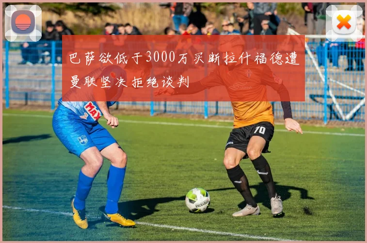 巴萨欲低于3000万买断拉什福德遭曼联坚决拒绝谈判
