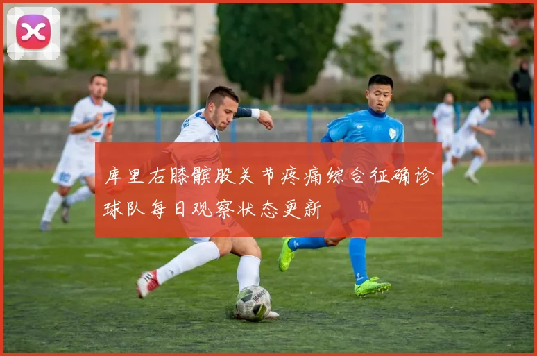 库里右膝髌股关节疼痛综合征确诊球队每日观察状态更新