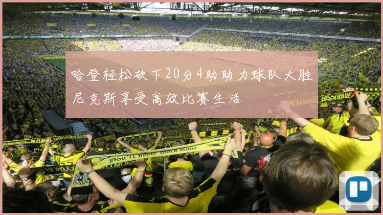 哈登轻松砍下20分4助助力球队大胜尼克斯享受高效比赛生活