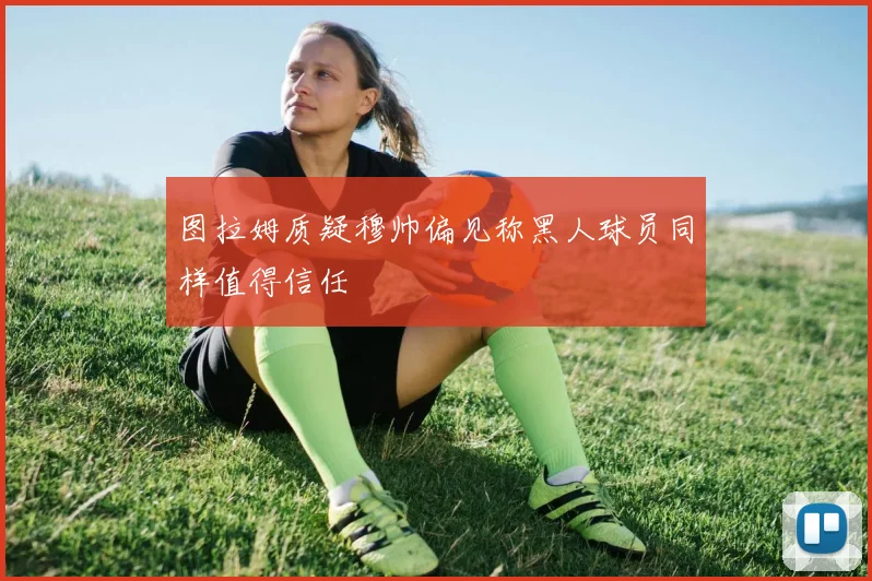 图拉姆质疑穆帅偏见称黑人球员同样值得信任