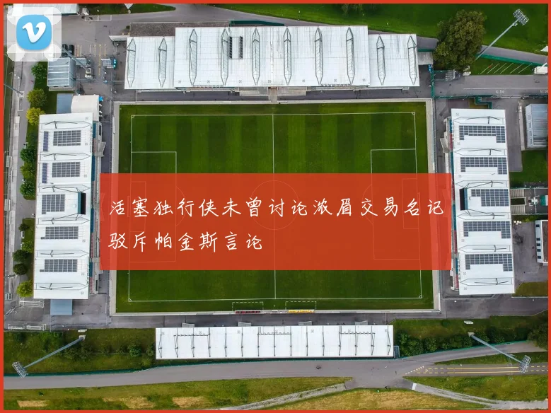 活塞独行侠未曾讨论浓眉交易名记驳斥帕金斯言论