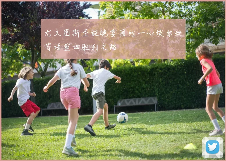 尤文图斯圣诞晚宴团结一心埃尔坎寄语重回胜利之路