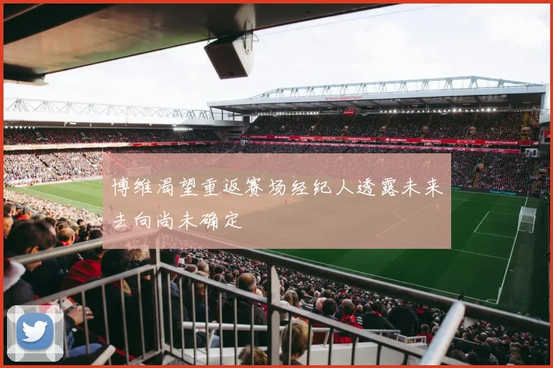 博维渴望重返赛场经纪人透露未来去向尚未确定