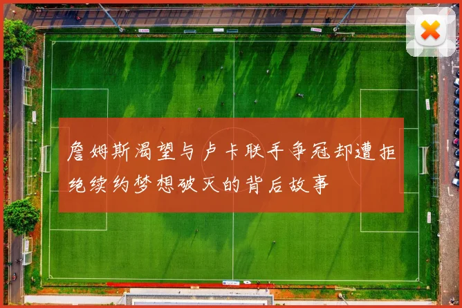 詹姆斯渴望与卢卡联手争冠却遭拒绝续约梦想破灭的背后故事