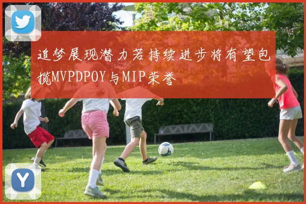 追梦展现潜力若持续进步将有望包揽MVPDPOY与MIP荣誉