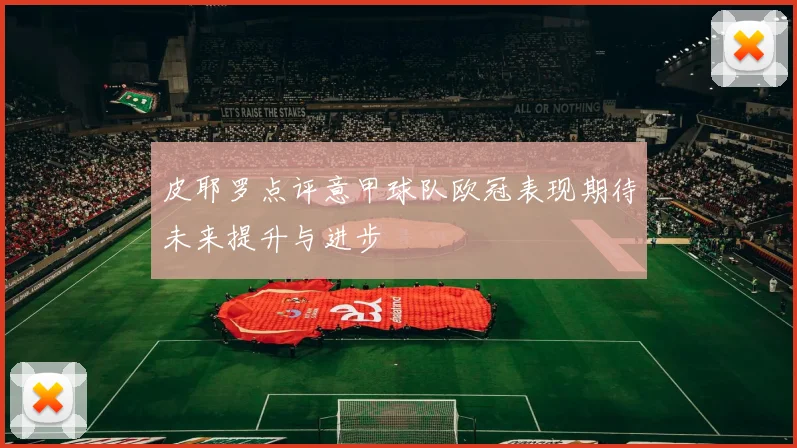 皮耶罗点评意甲球队欧冠表现期待未来提升与进步