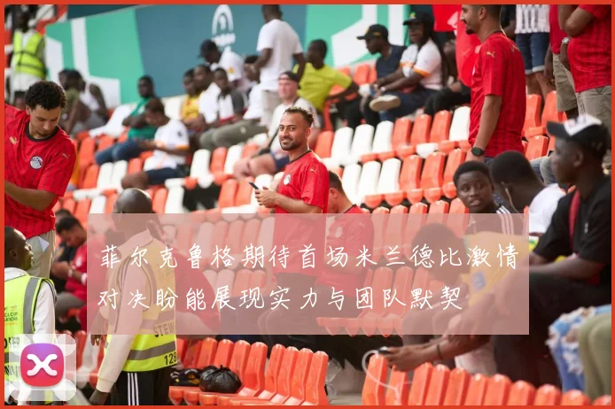 菲尔克鲁格期待首场米兰德比激情对决盼能展现实力与团队默契