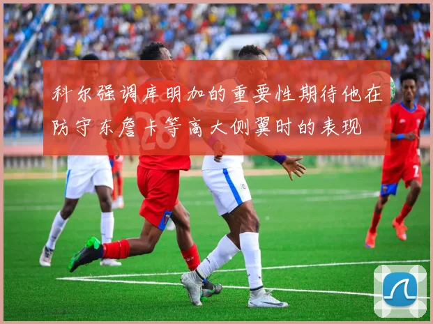 科尔强调库明加的重要性期待他在防守东詹卡等高大侧翼时的表现