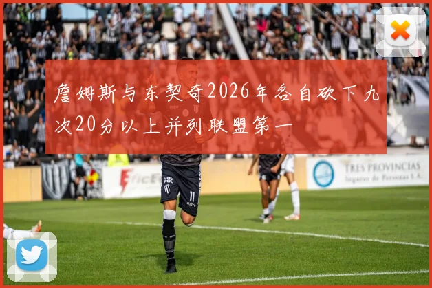 詹姆斯与东契奇2026年各自砍下九次20分以上并列联盟第一