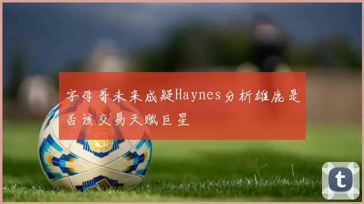 字母哥未来成疑Haynes分析雄鹿是否该交易天赋巨星