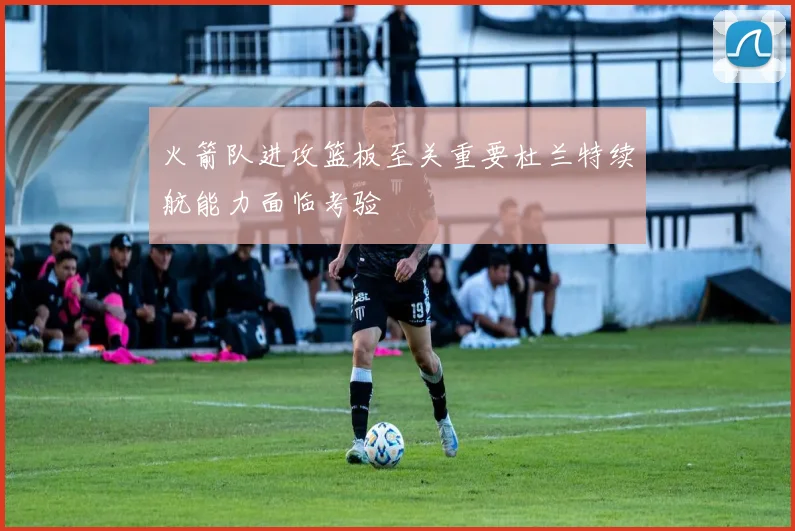 火箭队进攻篮板至关重要杜兰特续航能力面临考验