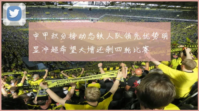 中甲积分榜动态铁人队领先优势明显冲超希望大增还剩四轮比赛