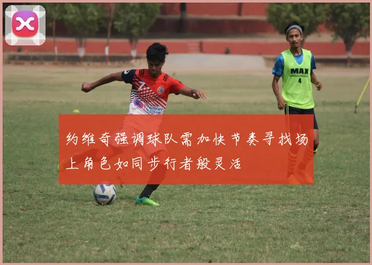 约维奇强调球队需加快节奏寻找场上角色如同步行者般灵活