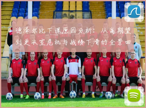 德泽尔比下课原因分析：从高期望到更衣室危机与战绩下滑的全景回顾
