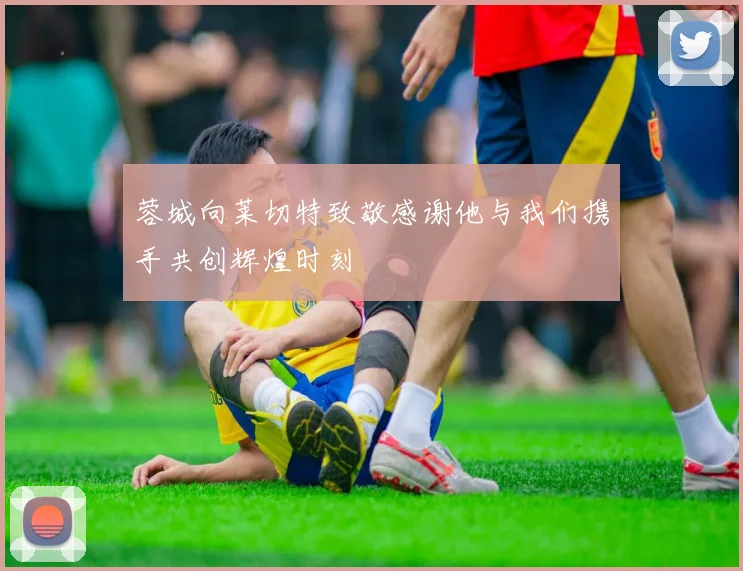 蓉城向莱切特致敬感谢他与我们携手共创辉煌时刻