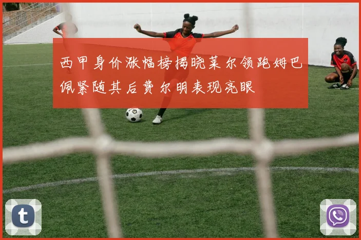 西甲身价涨幅榜揭晓莱尔领跑姆巴佩紧随其后费尔明表现亮眼