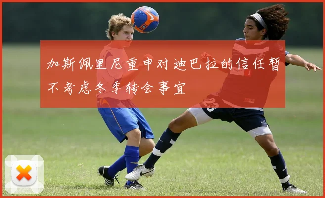 加斯佩里尼重申对迪巴拉的信任暂不考虑冬季转会事宜