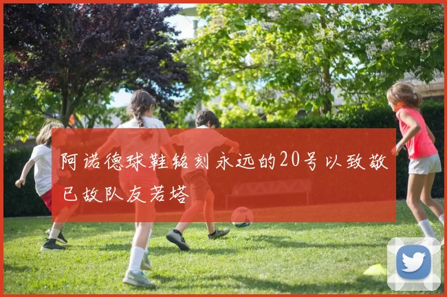阿诺德球鞋铭刻永远的20号以致敬已故队友若塔
