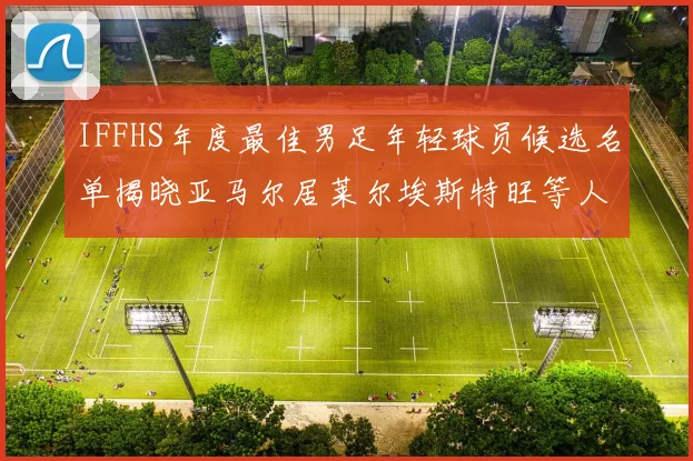 IFFHS年度最佳男足年轻球员候选名单揭晓亚马尔居莱尔埃斯特旺等人入围