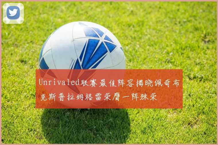 Unrivaled联赛最佳阵容揭晓佩奇布克斯普拉姆格雷荣膺一阵殊荣